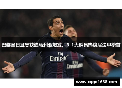 巴黎圣日耳曼获迪马利亚爆发，6-1大胜昂热稳居法甲榜首