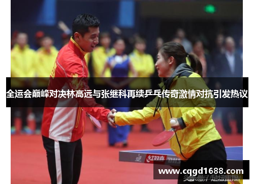 全运会巅峰对决林高远与张继科再续乒乓传奇激情对抗引发热议
