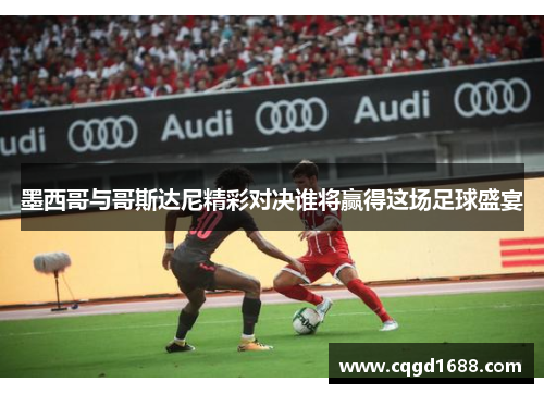 墨西哥与哥斯达尼精彩对决谁将赢得这场足球盛宴