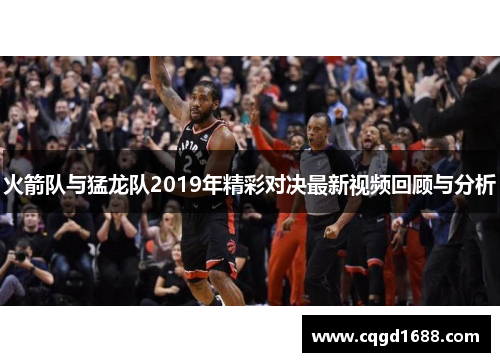 火箭队与猛龙队2019年精彩对决最新视频回顾与分析